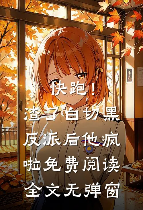 快跑！渣了白切黑反派后，他疯啦免费阅读全文无弹窗