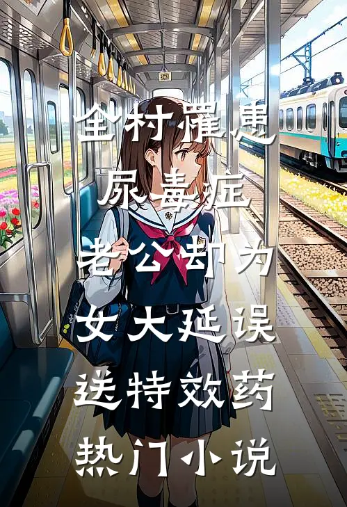 全村罹患尿毒症，老公却为女大延误送特效药热门小说