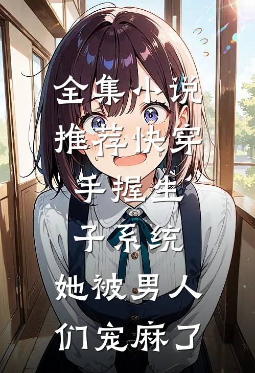 全集小说推荐快穿：手握生子系统，她被男人们宠麻了
