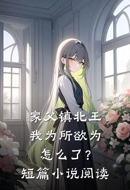 家父镇北王，我为所欲为怎么了？短篇小说阅读