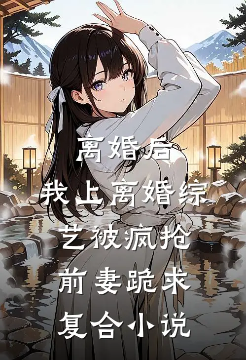 离婚后，我上离婚综艺被疯抢，前妻跪求复合小说