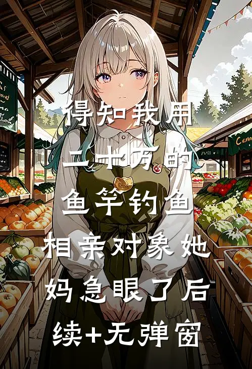 得知我用二十万的鱼竿钓鱼，相亲对象她妈急眼了后续+无弹窗