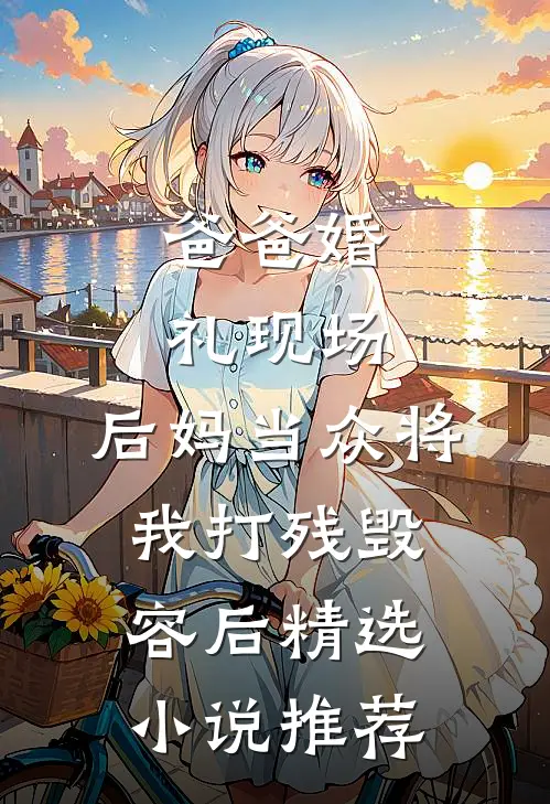爸爸婚礼现场，后妈当众将我打残毁容后精选小说推荐