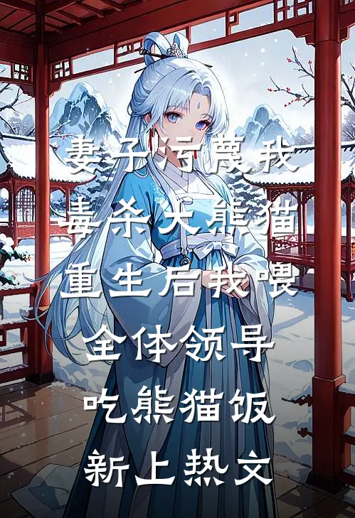 妻子污蔑我毒杀大熊猫，重生后我喂全体领导吃熊猫饭新上热文