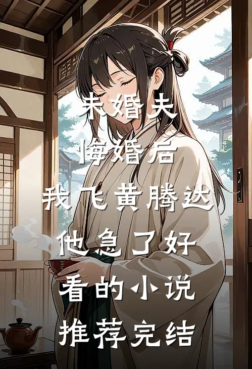 未婚夫悔婚后，我飞黄腾达他急了好看的小说推荐完结