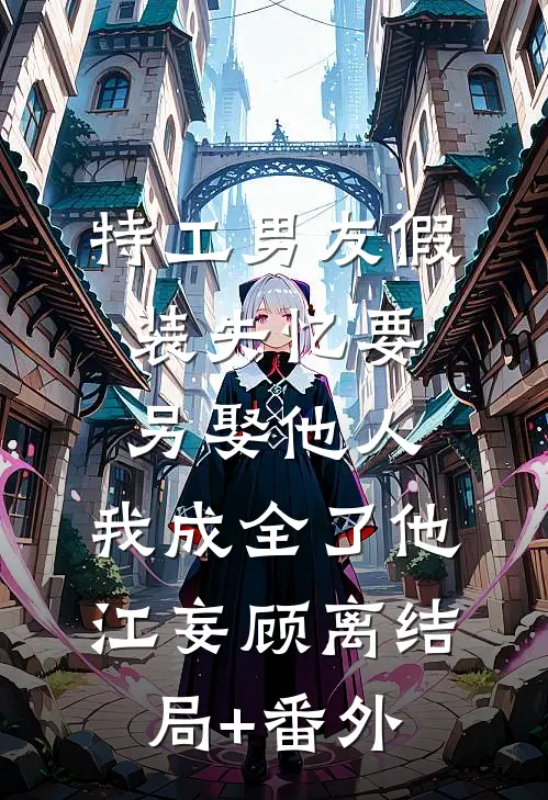 特工男友假装失忆要另娶他人，我成全了他江妄顾离结局+番外