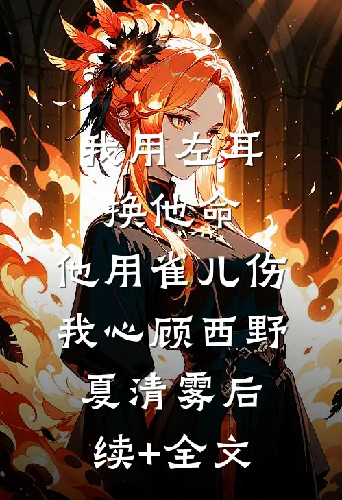 我用左耳换他命，他用雀儿伤我心顾西野夏清雾后续+全文