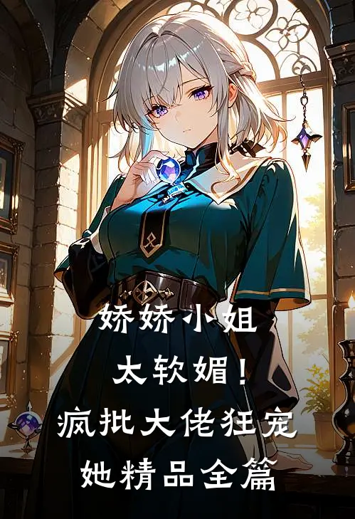 娇娇小姐太软媚！疯批大佬狂宠她精品全篇