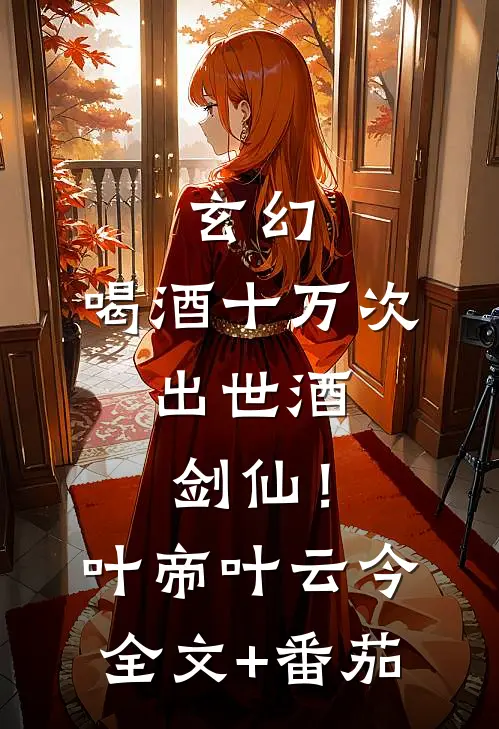玄幻：喝酒十万次，出世酒剑仙！叶帝叶云今全文+番茄