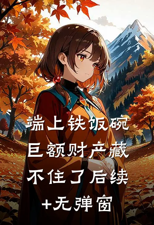 端上铁饭碗，巨额财产藏不住了后续+无弹窗