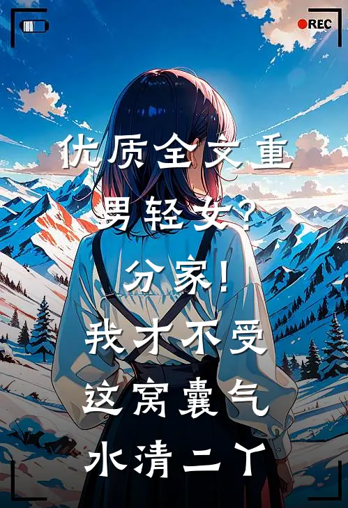 优质全文重男轻女?分家!我才不受这窝囊气(水清二丫)