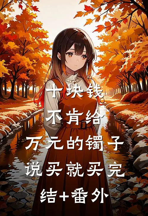 十块钱不肯给，万元的镯子说买就买完结+番外