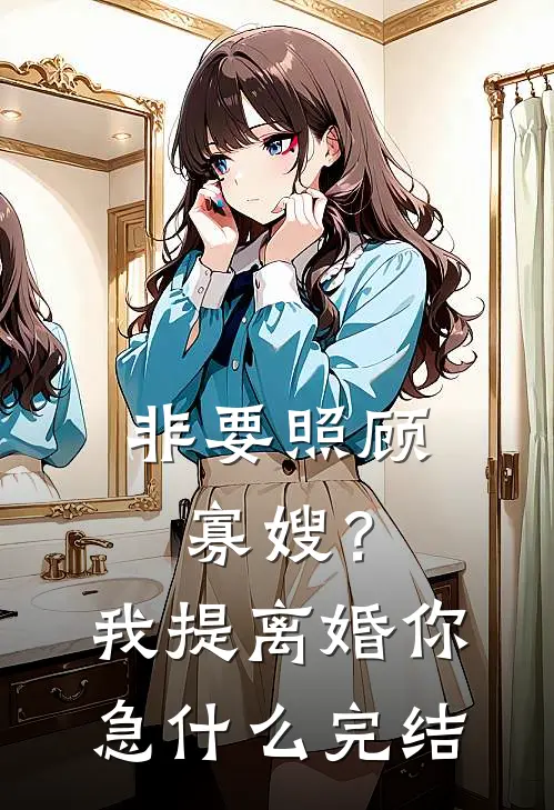 非要照顾寡嫂？我提离婚你急什么完结