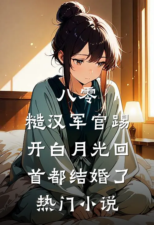 八零：糙汉军官踢开白月光回首都结婚了热门小说
