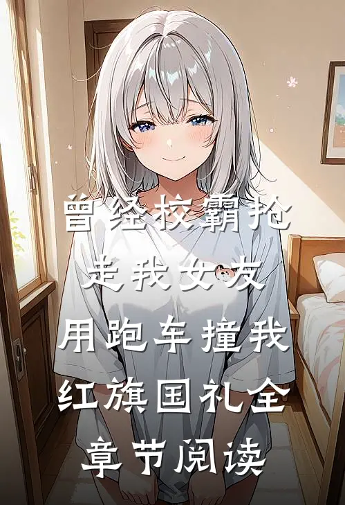 曾经校霸抢走我女友，用跑车撞我红旗国礼全章节阅读