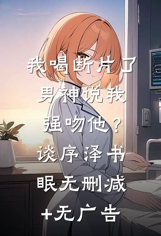 我喝断片了，男神说我强吻他？谈序泽书眠无删减+无广告