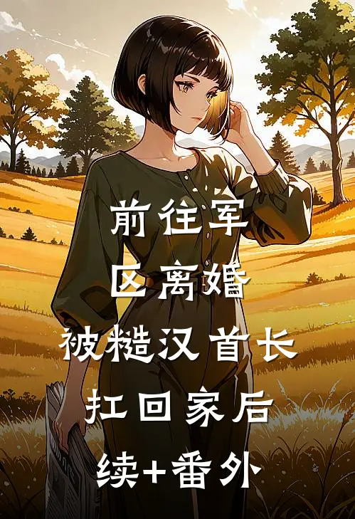 前往军区离婚，被糙汉首长扛回家后续+番外