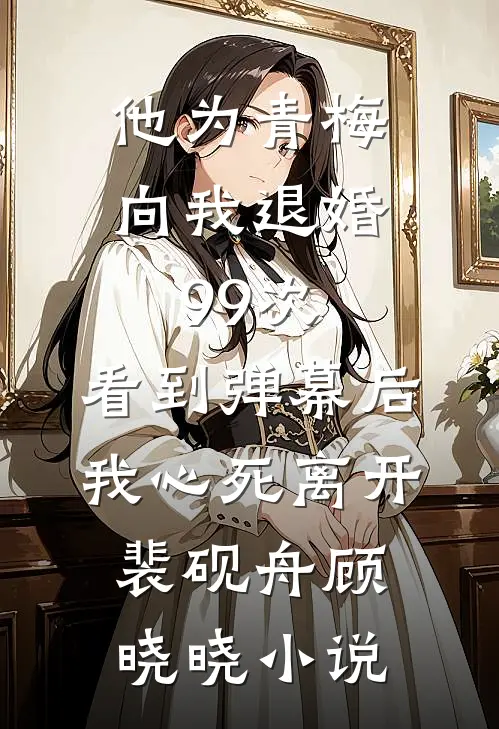 他为青梅向我退婚99次，看到弹幕后我心死离开裴砚舟顾晓晓小说