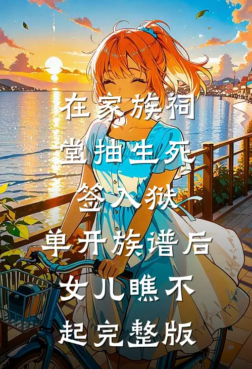 在家族祠堂抽生死签入狱，单开族谱后女儿瞧不起完整版