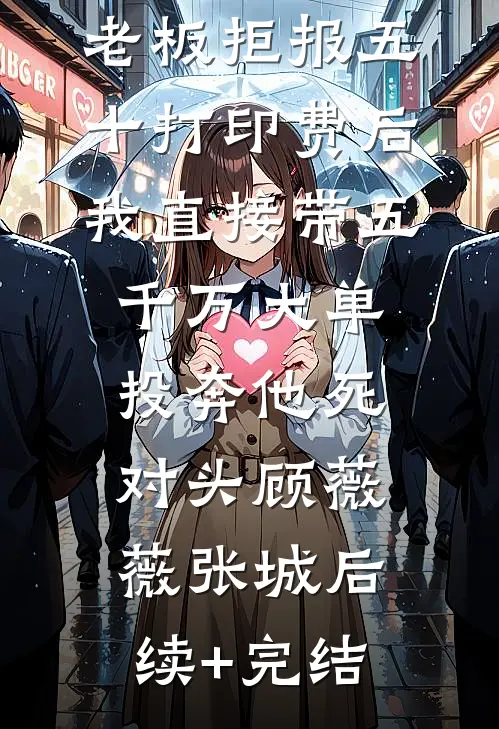 老板拒报五十打印费后，我直接带五千万大单投奔他死对头顾薇薇张城后续+完结