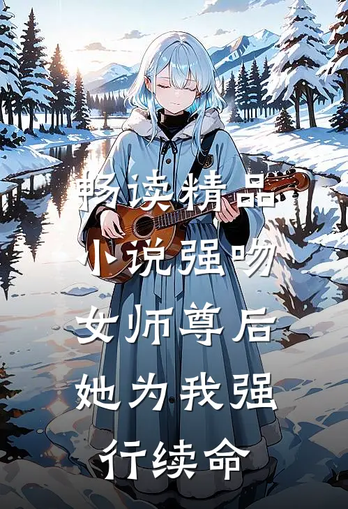 畅读精品小说强吻女师尊后，她为我强行续命