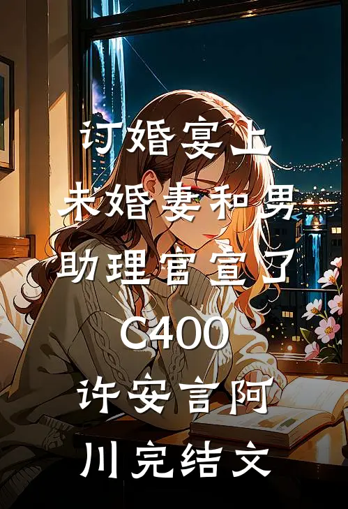 订婚宴上，未婚妻和男助理官宣了C400许安言阿川完结文
