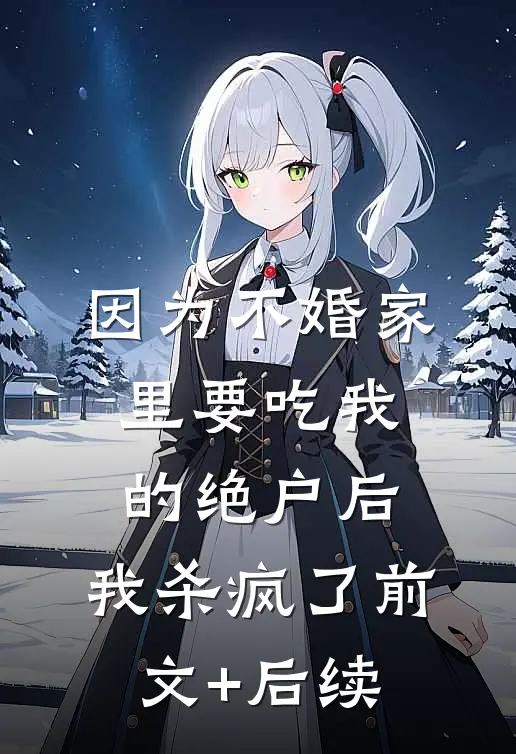 因为不婚家里要吃我的绝户后，我杀疯了前文+后续