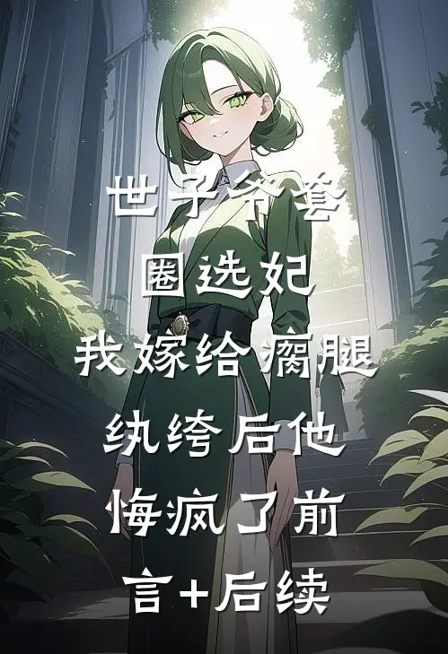 世子爷套圈选妃，我嫁给瘸腿纨绔后他悔疯了前言+后续