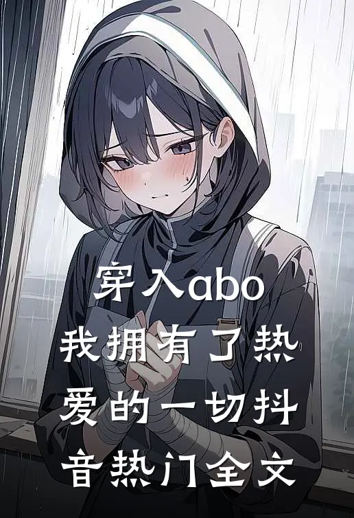 穿入abo，我拥有了热爱的一切抖音热门全文