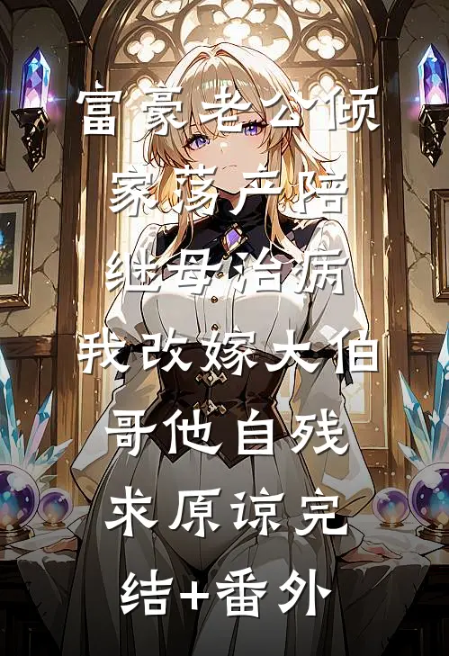 富豪老公倾家荡产陪继母治病，我改嫁大伯哥他自残求原谅完结+番外