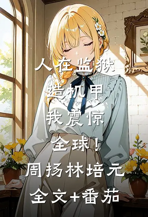 人在监狱造机甲，我震惊全球！周扬林培元全文+番茄