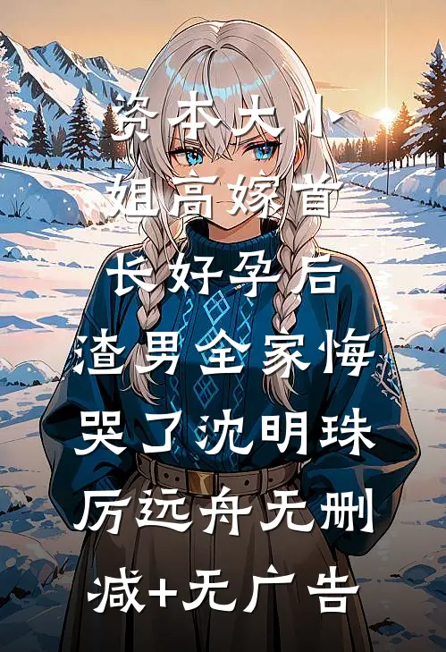 资本大小姐高嫁首长好孕后，渣男全家悔哭了沈明珠厉远舟无删减+无广告