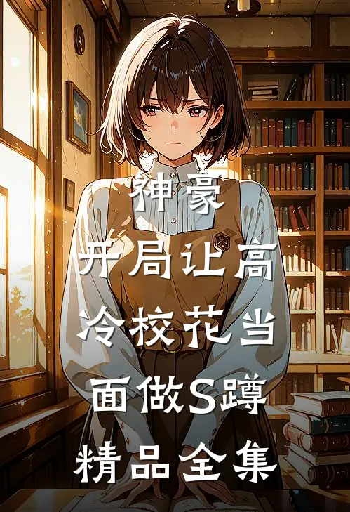 神豪：开局让高冷校花当面做S蹲精品全集