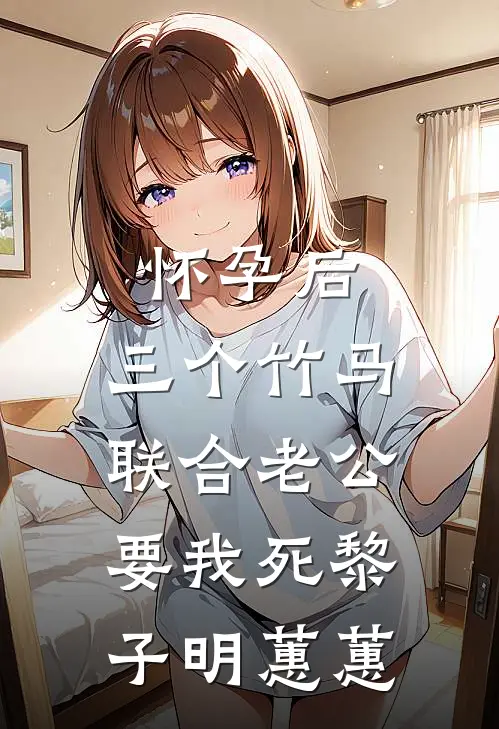 怀孕后，三个竹马联合老公要我死黎子明蕙蕙