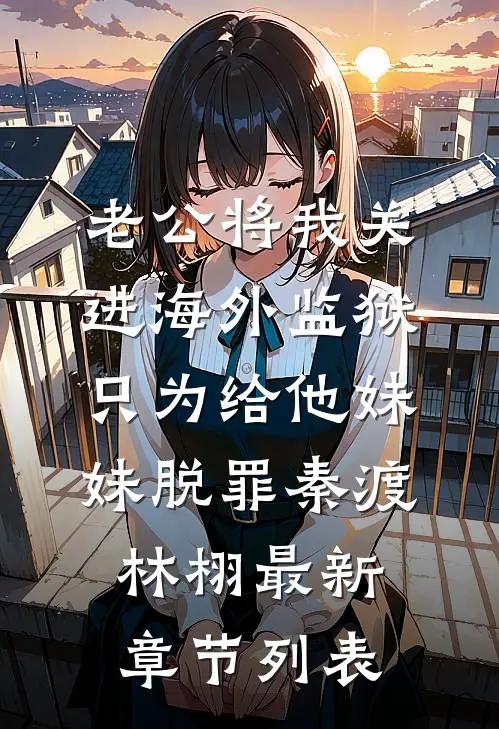 老公将我关进海外监狱，只为给他妹妹脱罪秦渡林栩最新章节列表