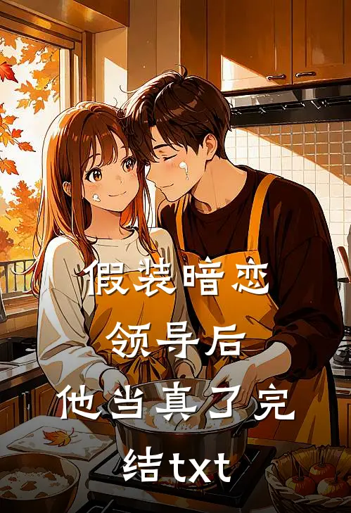 假装暗恋领导后，他当真了完结txt