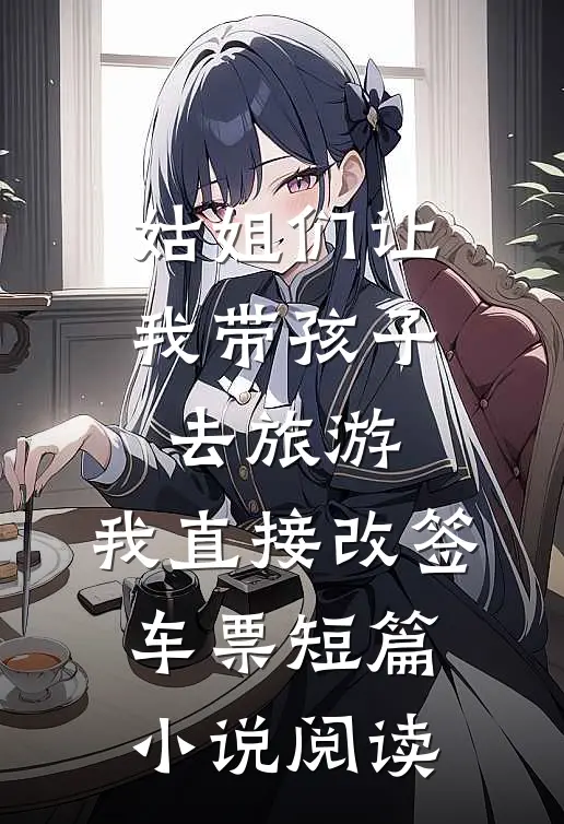 姑姐们让我带孩子去旅游，我直接改签车票短篇小说阅读