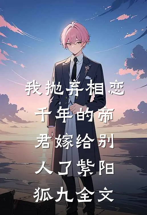 我抛弃相恋千年的帝君嫁给别人了紫阳狐九全文