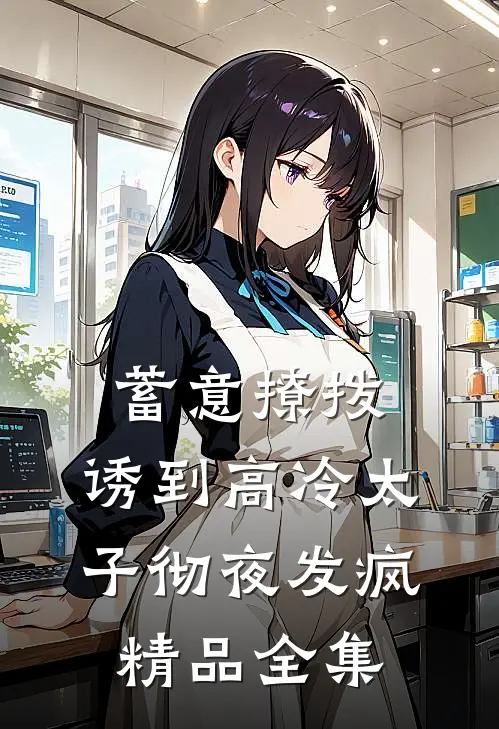 蓄意撩拨，诱到高冷太子彻夜发疯精品全集