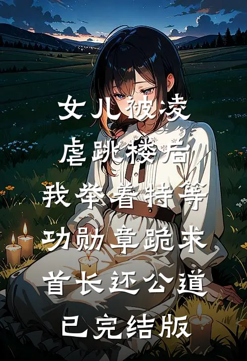 女儿被凌虐跳楼后，我举着特等功勋章跪求首长还公道已完结版