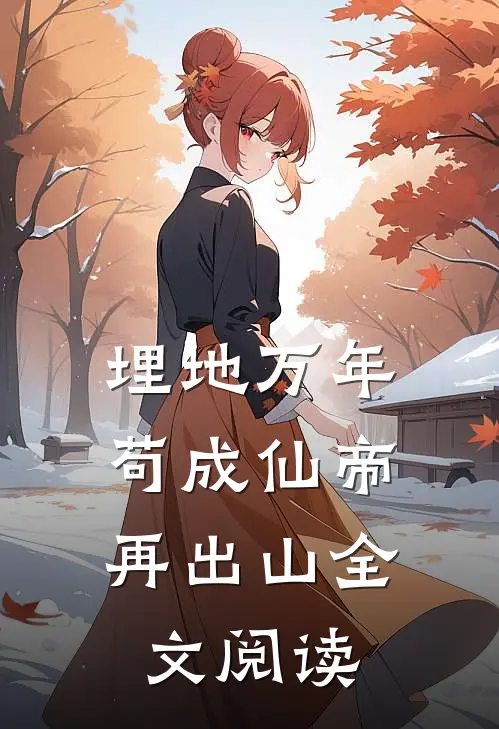 埋地万年，苟成仙帝再出山全文阅读