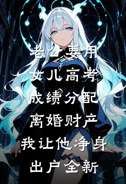 老公要用女儿高考成绩分配离婚财产，我让他净身出户全新