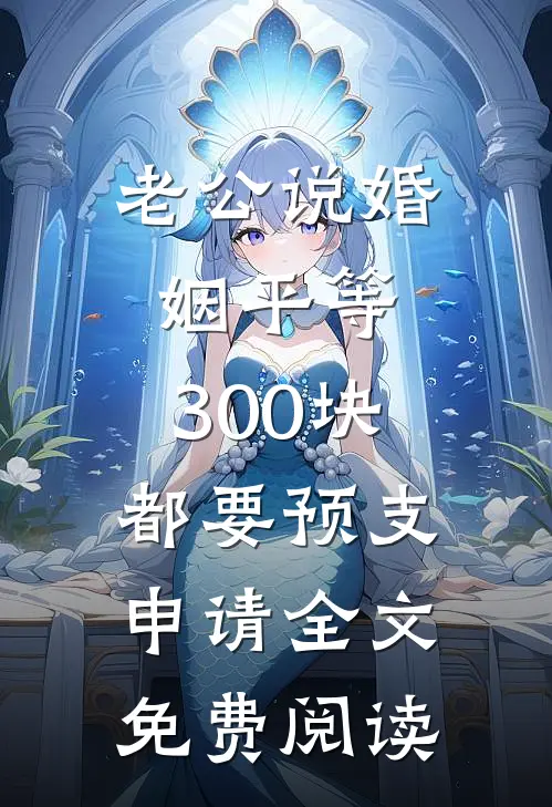 老公说婚姻平等，300块都要预支申请全文免费阅读