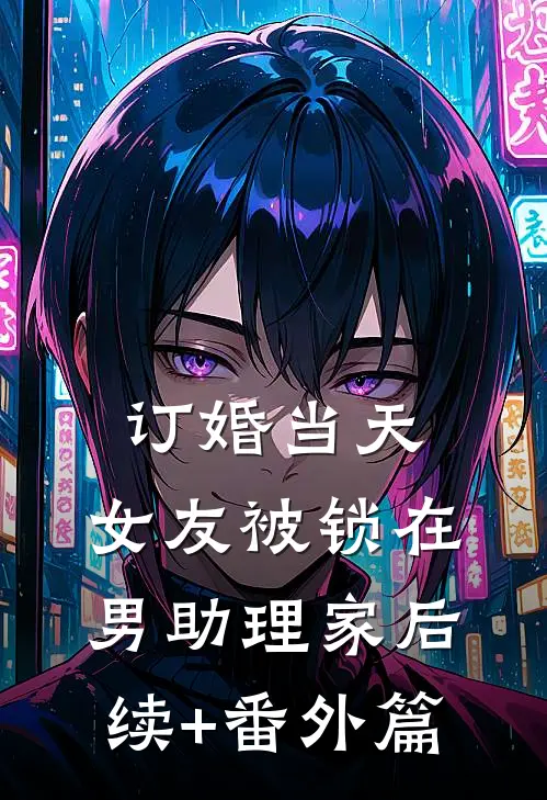 订婚当天，女友被锁在男助理家后续+番外篇