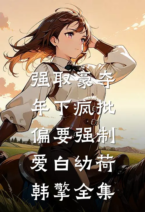 强取豪夺：年下疯批偏要强制爱白幼荷韩擎全集