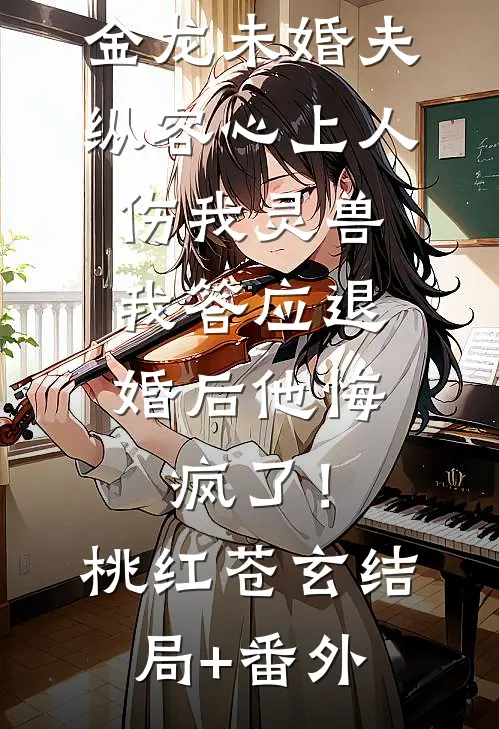 金龙未婚夫纵容心上人伤我灵兽，我答应退婚后他悔疯了！桃红苍玄结局+番外