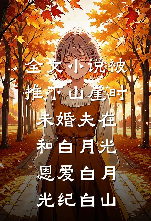 全文小说被推下山崖时，未婚夫在和白月光恩爱白月光纪白山