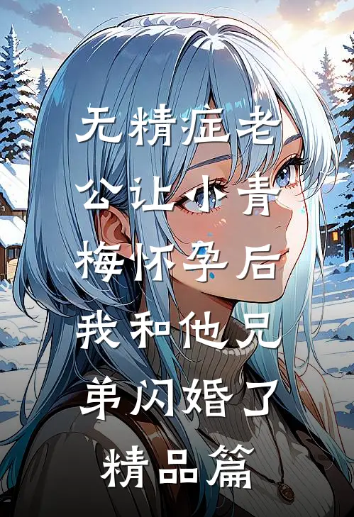 无精症老公让小青梅怀孕后，我和他兄弟闪婚了精品篇