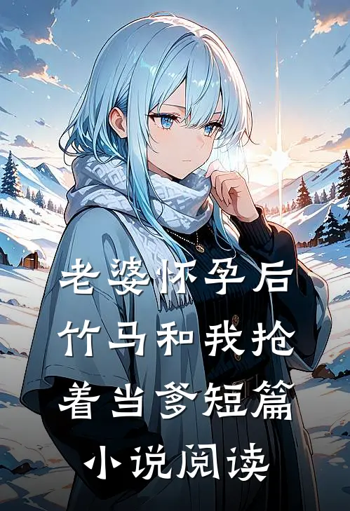 老婆怀孕后，竹马和我抢着当爹短篇小说阅读