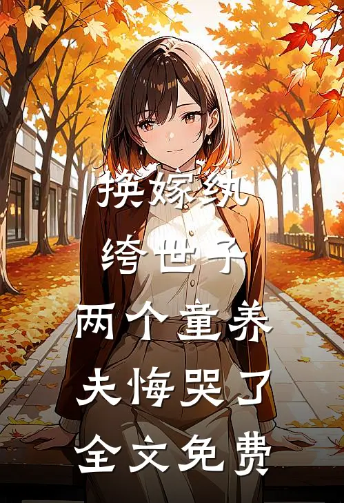 换嫁纨绔世子，两个童养夫悔哭了全文免费